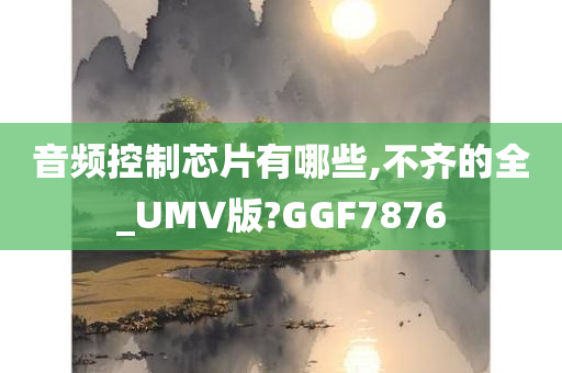 音频控制芯片有哪些,不齐的全_UMV版?GGF7876