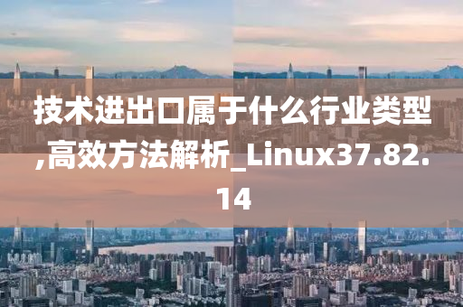 技术进出口属于什么行业类型,高效方法解析_Linux37.82.14