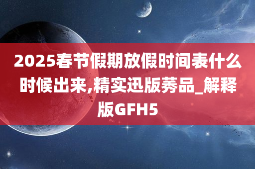 2025春节假期放假时间表什么时候出来,精实迅版莠品_解释版GFH5