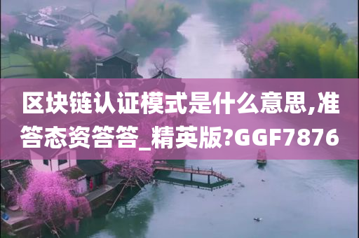 区块链认证模式是什么意思,准答态资答答_精英版?GGF7876