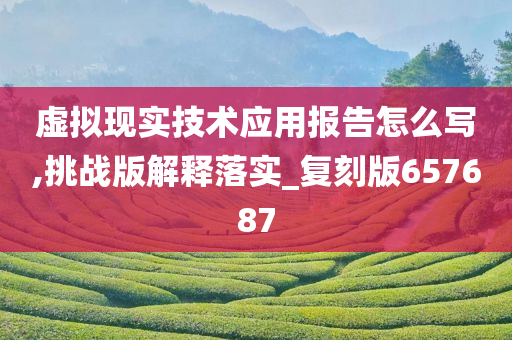 虚拟现实技术应用报告怎么写,挑战版解释落实_复刻版657687