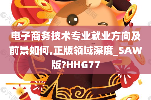 电子商务技术专业就业方向及前景如何,正版领域深度_SAW版?HHG77