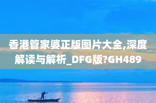 香港管家婆正版图片大全,深度解读与解析_DFG版?GH489