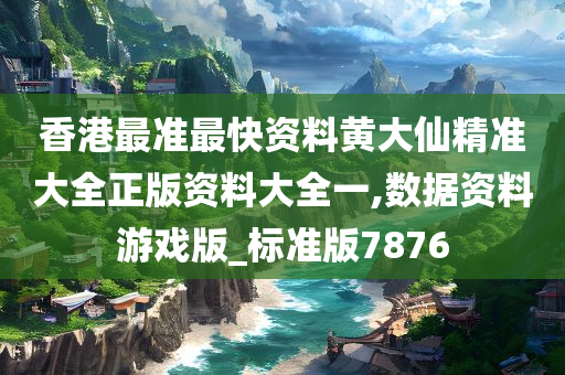 香港最准最快资料黄大仙精准大全正版资料大全一,数据资料游戏版_标准版7876