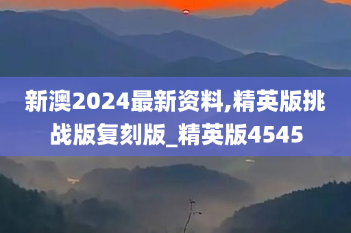 新澳2024最新资料,精英版挑战版复刻版_精英版4545