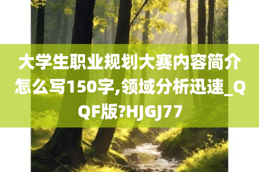 大学生职业规划大赛内容简介怎么写150字,领域分析迅速_QQF版?HJGJ77