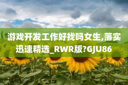 游戏开发工作好找吗女生,落实迅速精选_RWR版?GJU86