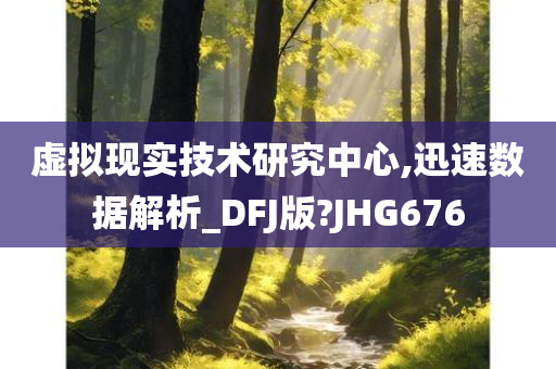 虚拟现实技术研究中心,迅速数据解析_DFJ版?JHG676