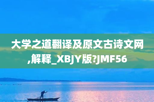 大学之道翻译及原文古诗文网,解释_XBJY版?JMF56