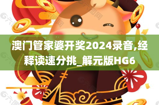 澳门管家婆开奖2024录音,经释读速分挑_解元版HG6