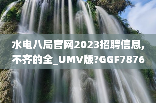 水电八局官网2023招聘信息,不齐的全_UMV版?GGF7876