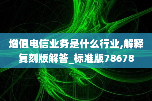 增值电信业务是什么行业,解释复刻版解答_标准版78678