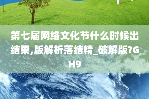 第七届网络文化节什么时候出结果,版解析落结精_破解版?GH9