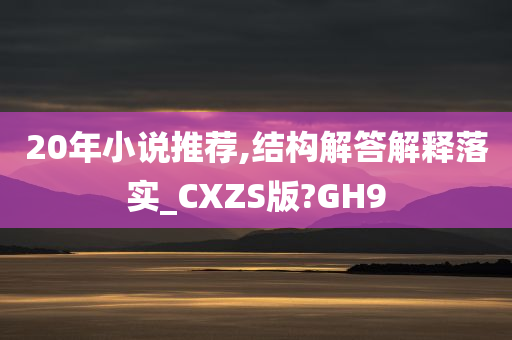 20年小说推荐,结构解答解释落实_CXZS版?GH9