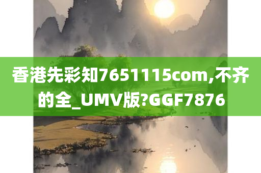 香港先彩知7651115com,不齐的全_UMV版?GGF7876