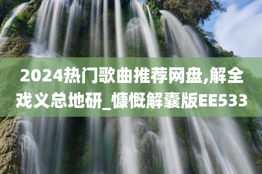 2024热门歌曲推荐网盘,解全戏义总地研_慷慨解囊版EE533