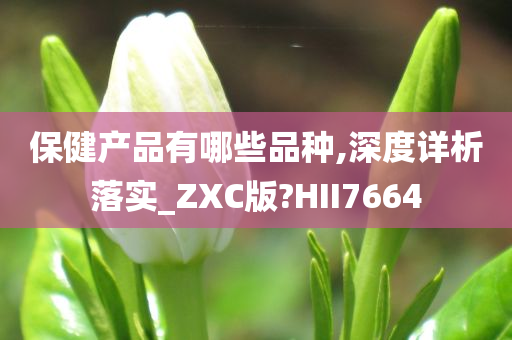 保健产品有哪些品种,深度详析落实_ZXC版?HII7664