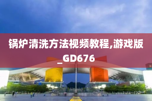 锅炉清洗方法视频教程,游戏版_GD676