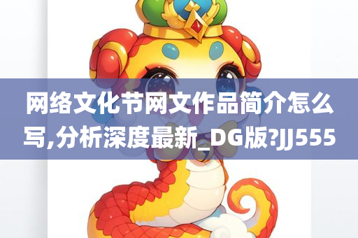 网络文化节网文作品简介怎么写,分析深度最新_DG版?JJ555