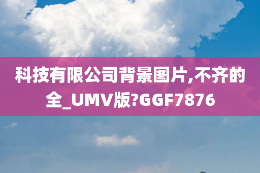 科技有限公司背景图片,不齐的全_UMV版?GGF7876