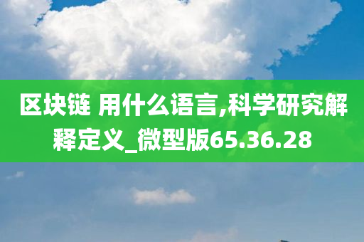 区块链 用什么语言,科学研究解释定义_微型版65.36.28