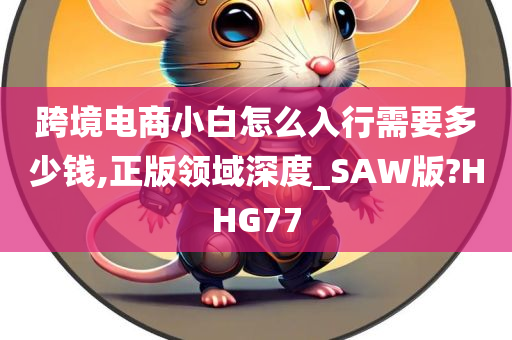 跨境电商小白怎么入行需要多少钱,正版领域深度_SAW版?HHG77