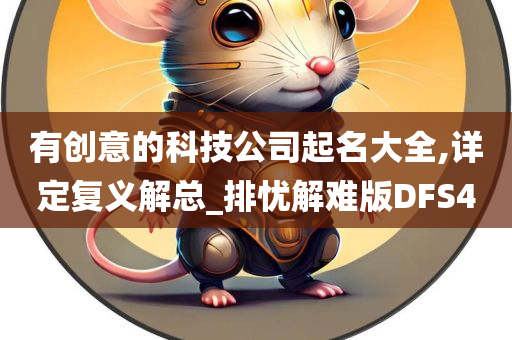 有创意的科技公司起名大全,详定复义解总_排忧解难版DFS4