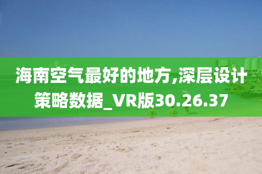 海南空气最好的地方,深层设计策略数据_VR版30.26.37