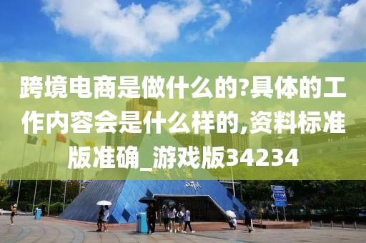 跨境电商是做什么的?具体的工作内容会是什么样的,资料标准版准确_游戏版34234