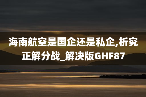 海南航空是国企还是私企,析究正解分战_解决版GHF87