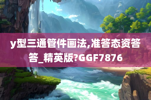 y型三通管件画法,准答态资答答_精英版?GGF7876