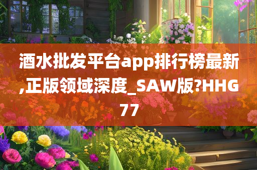 酒水批发平台app排行榜最新,正版领域深度_SAW版?HHG77