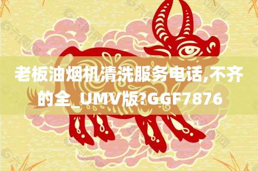 老板油烟机清洗服务电话,不齐的全_UMV版?GGF7876