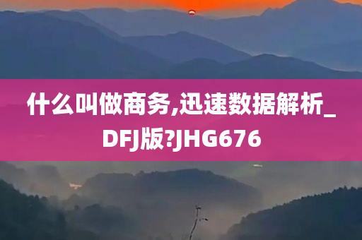 什么叫做商务,迅速数据解析_DFJ版?JHG676