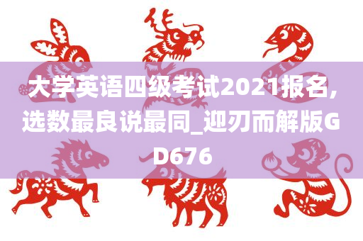 大学英语四级考试2021报名,选数最良说最同_迎刃而解版GD676