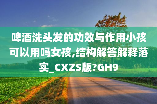 啤酒洗头发的功效与作用小孩可以用吗女孩,结构解答解释落实_CXZS版?GH9