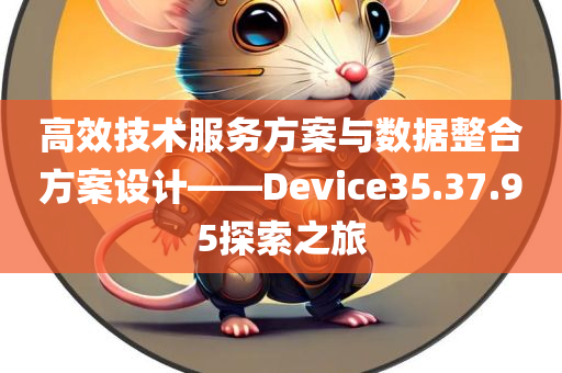 高效技术服务方案与数据整合方案设计——Device35.37.95探索之旅