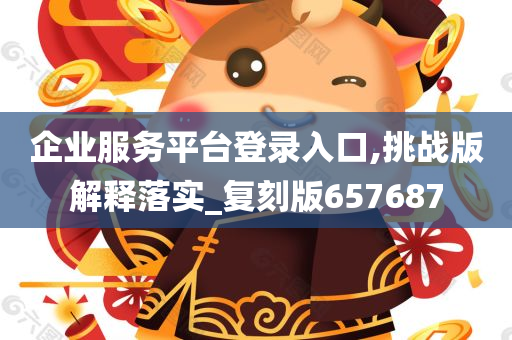 企业服务平台登录入口,挑战版解释落实_复刻版657687