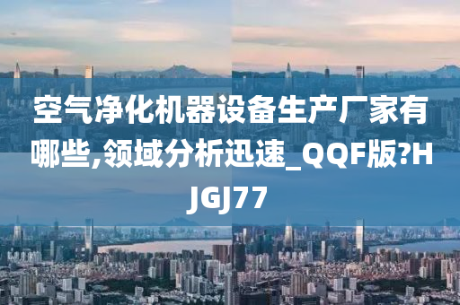 空气净化机器设备生产厂家有哪些,领域分析迅速_QQF版?HJGJ77