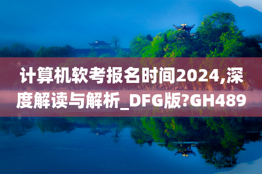 计算机软考报名时间2024,深度解读与解析_DFG版?GH489