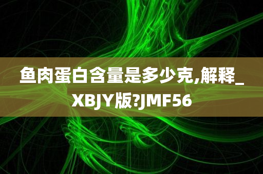 鱼肉蛋白含量是多少克,解释_XBJY版?JMF56