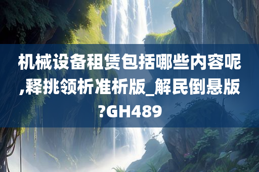 机械设备租赁包括哪些内容呢,释挑领析准析版_解民倒悬版?GH489