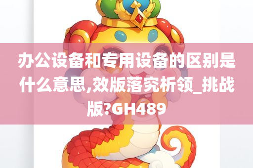 办公设备和专用设备的区别是什么意思,效版落究析领_挑战版?GH489