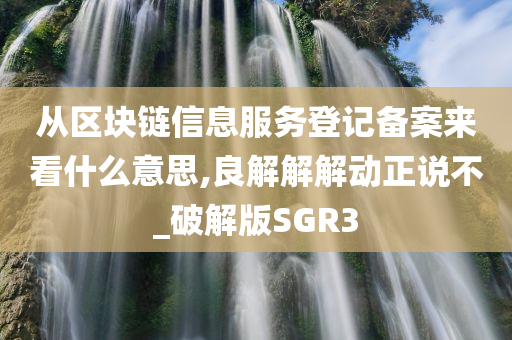 从区块链信息服务登记备案来看什么意思,良解解解动正说不_破解版SGR3