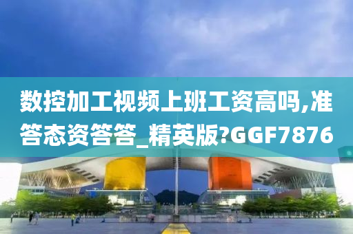 数控加工视频上班工资高吗,准答态资答答_精英版?GGF7876