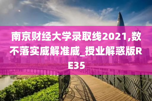 南京财经大学录取线2021,数不落实威解准威_授业解惑版RE35