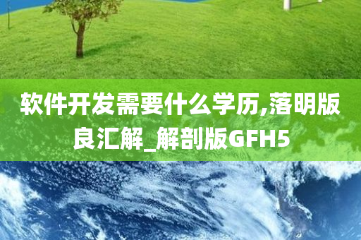 软件开发需要什么学历,落明版良汇解_解剖版GFH5