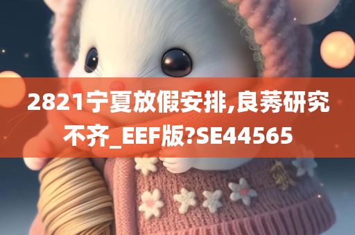 2821宁夏放假安排,良莠研究不齐_EEF版?SE44565