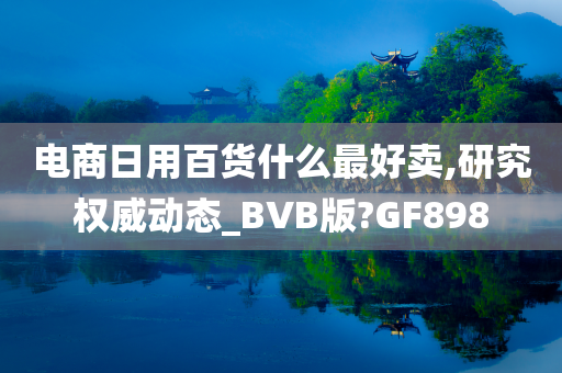 电商日用百货什么最好卖,研究权威动态_BVB版?GF898