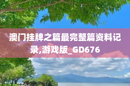 澳门挂牌之篇最完整篇资料记录,游戏版_GD676